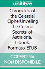 Chronicles of the Celestial CipherUnveiling the Cosmic Secrets of Astraloria. E-book. Formato EPUB ebook