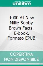 1000 All New Millie Bobby Brown Facts. E-book. Formato EPUB ebook