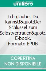 Ich glaube, Du kannst!"Der Schlüssel zum Selbstvertrauen". E-book. Formato EPUB ebook