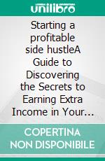 Starting a profitable side hustleA Guide to Discovering the Secrets to Earning Extra Income in Your Spare Time. E-book. Formato EPUB ebook