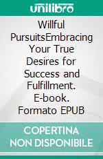 Willful PursuitsEmbracing Your True Desires for Success and Fulfillment. E-book. Formato EPUB ebook