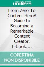 From Zero To Content HeroA Guide to Becoming a Remarkable Content Creator. E-book. Formato EPUB ebook