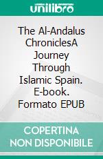 The Al-Andalus ChroniclesA Journey Through Islamic Spain. E-book. Formato EPUB ebook