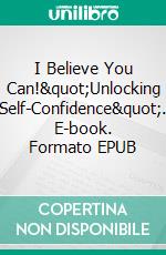 I Believe You Can!"Unlocking Self-Confidence". E-book. Formato EPUB ebook