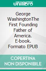 George WashingtonThe First Founding Father of America. E-book. Formato EPUB ebook