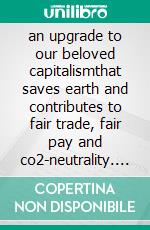 an upgrade to our beloved capitalismthat saves earth and contributes to fair trade, fair pay and co2-neutrality. E-book. Formato EPUB ebook