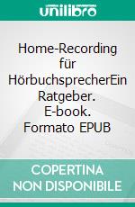 Home-Recording für HörbuchsprecherEin Ratgeber. E-book. Formato EPUB ebook