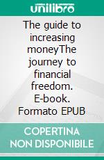 The guide to increasing moneyThe journey to financial freedom. E-book. Formato EPUB ebook