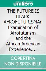 THE FUTURE IS BLACK AFROFUTURISMAn Examination of Afrofuturism and the African-American Experience. E-book. Formato EPUB ebook