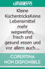 Kleine KüchentricksKeine Lebensmittel mehr wegwerfen, frisch und gesund essen und vor allem auch viel Geld sparen.. E-book. Formato EPUB ebook