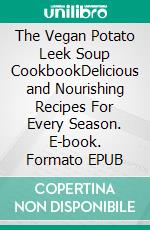 The Vegan Potato Leek Soup CookbookDelicious and Nourishing Recipes  For Every Season. E-book. Formato EPUB ebook