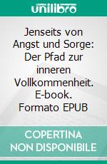 Jenseits von Angst und Sorge: Der Pfad zur inneren Vollkommenheit. E-book. Formato EPUB ebook