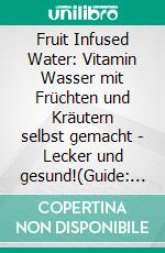 Fruit Infused Water: Vitamin Wasser mit Früchten und Kräutern selbst gemacht - Lecker und gesund!(Guide: Genussvolle Aroma-Wasser Rezepte für vitalisierende Detox-Getränke zum selber machen). E-book. Formato EPUB ebook