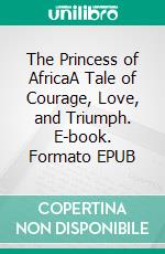 The Princess of AfricaA Tale of Courage, Love, and Triumph. E-book. Formato EPUB ebook