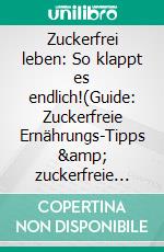 Zuckerfrei leben: So klappt es endlich!(Guide: Zuckerfreie Ernährungs-Tipps &amp; zuckerfreie Rezepte für eine gesunde Ernährung ohne Zucker). E-book. Formato EPUB ebook