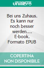 Bei uns Zuhaus. Es kann nur noch besser werden.... E-book. Formato EPUB ebook