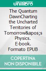 The Quantum DawnCharting the Uncharted Territories of Tomorrow's Physics. E-book. Formato EPUB ebook