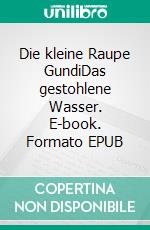 Die kleine Raupe GundiDas gestohlene Wasser. E-book. Formato EPUB ebook