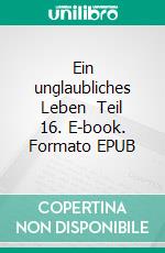 Ein unglaubliches Leben    Teil 16. E-book. Formato EPUB ebook