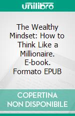 The Wealthy Mindset: How to Think Like a Millionaire. E-book. Formato EPUB ebook