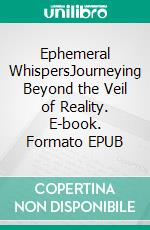 Ephemeral WhispersJourneying Beyond the Veil of Reality. E-book. Formato EPUB ebook