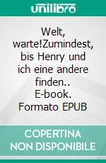 Welt, warte!Zumindest, bis Henry und ich eine andere finden.. E-book. Formato EPUB ebook
