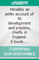 Heraldry as artAn account of its development and practice, chiefly in England. E-book. Formato EPUB ebook