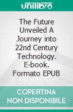 The Future Unveiled  A Journey into 22nd Century Technology. E-book. Formato EPUB ebook