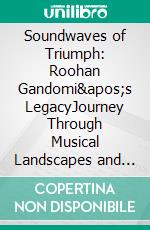 Soundwaves of Triumph: Roohan Gandomi's LegacyJourney Through Musical Landscapes and Artistic Evolution. E-book. Formato EPUB ebook