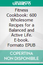 Fitness Cookbook: 600 Wholesome Recipes for a Balanced and Active Life. E-book. Formato EPUB ebook