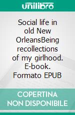 Social life in old New OrleansBeing recollections of my girlhood. E-book. Formato EPUB ebook