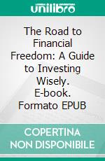 The Road to Financial Freedom: A Guide to Investing Wisely. E-book. Formato EPUB ebook