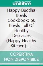 Happy Buddha Bowls Cookbook: 50 Bowls Full Of Healthy Delicacies (Happy Healthy Kitchen). E-book. Formato EPUB ebook