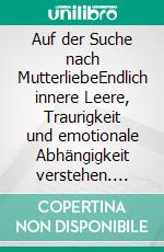 Auf der Suche nach MutterliebeEndlich innere Leere, Traurigkeit und emotionale Abhängigkeit verstehen. E-book. Formato EPUB ebook