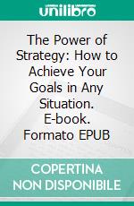 The Power of Strategy: How to Achieve Your Goals in Any Situation. E-book. Formato EPUB ebook