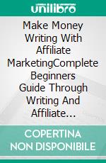 Make Money Writing With Affiliate MarketingComplete Beginners Guide Through Writing And Affiliate Marketing. E-book. Formato EPUB ebook