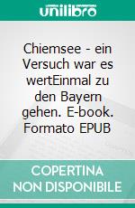 Chiemsee - ein Versuch war es wertEinmal zu den Bayern gehen. E-book. Formato EPUB ebook