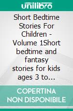 Short Bedtime Stories For Children - Volume 1Short bedtime and fantasy stories for kids ages 3 to 6. E-book. Formato EPUB ebook