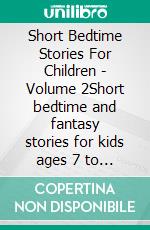 Short Bedtime Stories For Children - Volume 2Short bedtime and fantasy stories for kids ages 7 to 9. E-book. Formato EPUB ebook