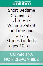 Short Bedtime Stories For Children - Volume 3Short bedtime and fantasy stories for kids ages 10 to 12. E-book. Formato EPUB ebook
