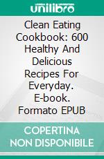 Clean Eating Cookbook: 600 Healthy And Delicious Recipes For Everyday. E-book. Formato EPUB ebook