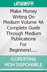Make Money Writing On Medium Volume 4A Complete Guide Through Medium Publications For Beginners!. E-book. Formato EPUB ebook