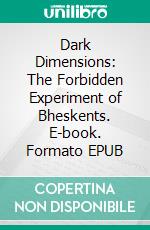 Dark Dimensions: The Forbidden Experiment of Bheskents. E-book. Formato EPUB ebook