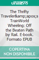 The Thrifty Traveler&amp;apos;s TrainWorld Wheeling: Off the Beaten Path by Rail. E-book. Formato EPUB ebook