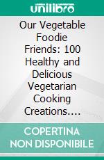 Our Vegetable Foodie Friends: 100 Healthy and Delicious Vegetarian Cooking Creations. E-book. Formato EPUB ebook
