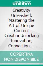 Creativity Unleashed: Mastering the Art of Unique Content CreationUnlocking Innovation, Connection, and Influence in the Ever-Changing Landscape of Content Creation.. E-book. Formato EPUB ebook