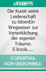 Die Kunst seine Leidenschaft zu lebenEin Wegweiser zur Verwirklichung der eigenen Träume. E-book. Formato EPUB ebook