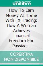How To Earn Money At Home With FX Trading: How A Woman Achieves Financial Freedom For Passive Income(Workbook And Powerful Forex Trading Strategy For Ø 2000+ Pips Every Month to Your Account). E-book. Formato EPUB ebook