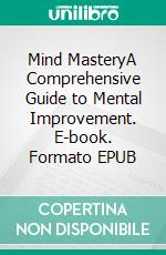 Mind MasteryA Comprehensive Guide to Mental Improvement. E-book. Formato EPUB ebook