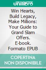 Win Hearts, Build Legacy, Make Millions: Your Guide to Grand Slam Offers. E-book. Formato EPUB ebook